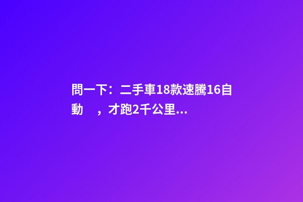 問一下：二手車18款速騰1.6自動，才跑2千公里，大概能賣多少錢？